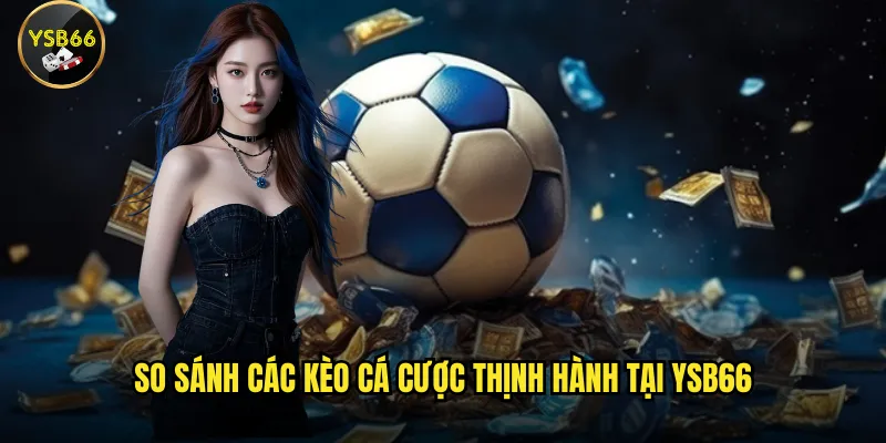 So sánh các kèo cá cược thịnh hành tại Ysb66