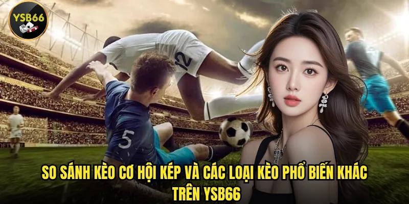 So sánh kèo cơ hội kép và các loại kèo phổ biến khác trên Ysb66